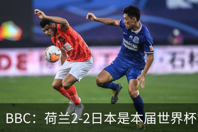 BBC：荷兰2-2日本是本届世界杯第一场准时开球的比赛